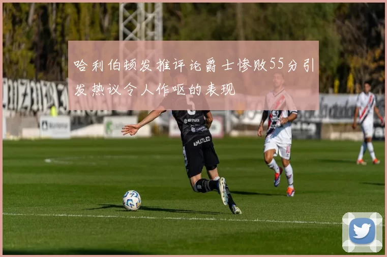 哈利伯顿发推评论爵士惨败55分引发热议令人作呕的表现