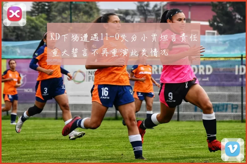 KD下场遭遇11-0失分小贾坦言责任重大誓言不再重演此类情况