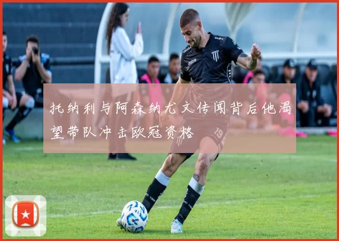 托纳利与阿森纳尤文传闻背后他渴望带队冲击欧冠资格