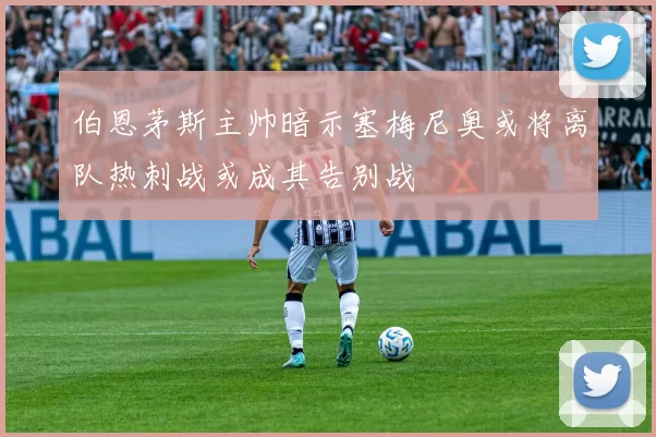 伯恩茅斯主帅暗示塞梅尼奥或将离队热刺战或成其告别战