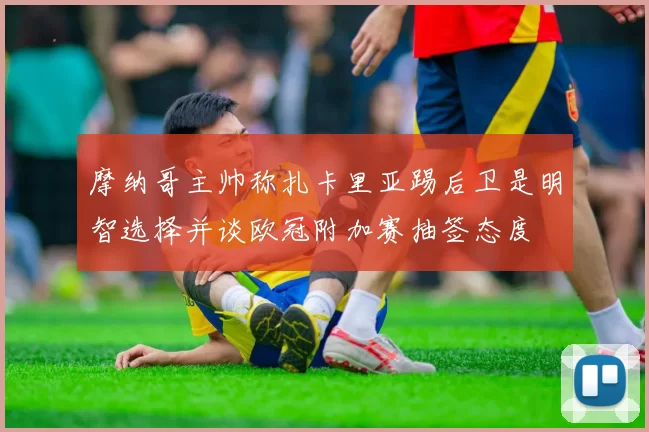 摩纳哥主帅称扎卡里亚踢后卫是明智选择并谈欧冠附加赛抽签态度