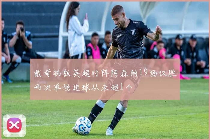 戴奇执教英超对阵阿森纳19场仅胜两次单场进球从未超1个