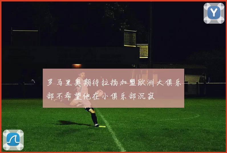罗马里奥期待拉扬加盟欧洲大俱乐部不希望他在小俱乐部沉寂