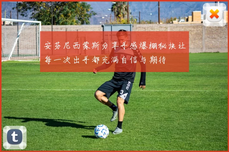 安芬尼西蒙斯分享手感爆棚秘诀让每一次出手都充满自信与期待