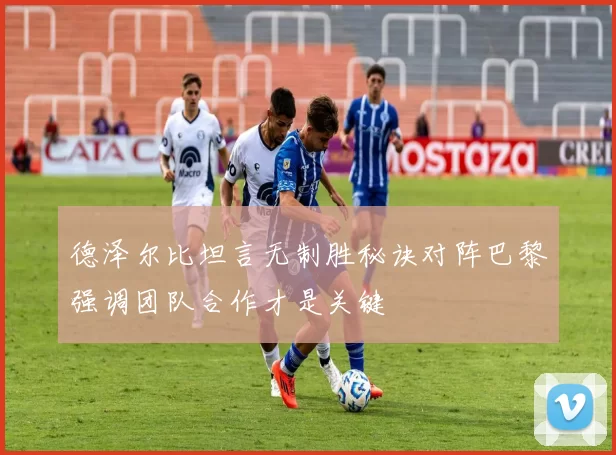德泽尔比坦言无制胜秘诀对阵巴黎强调团队合作才是关键